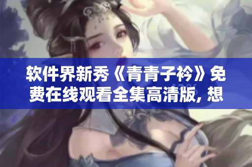 软件界新秀《青青子衿》免费在线观看全集高清版, 想要看的赶快来!