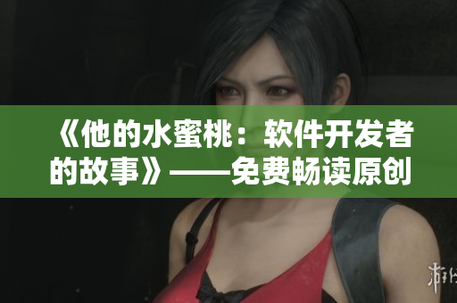 《他的水蜜桃：软件开发者的故事》——免费畅读原创小说