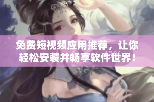 免费短视频应用推荐，让你轻松安装并畅享软件世界！