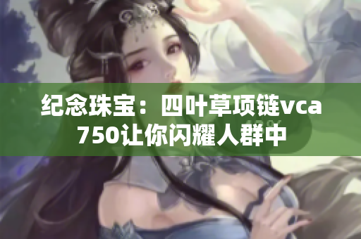 纪念珠宝：四叶草项链vca750让你闪耀人群中