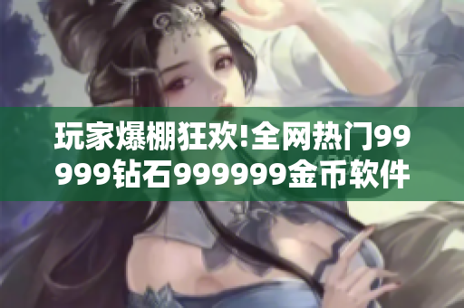 玩家爆棚狂欢!全网热门99999钻石999999金币软件火热登场!