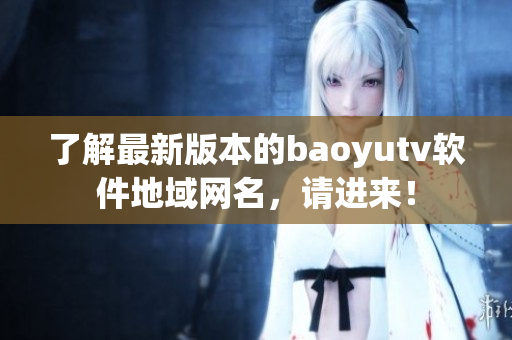 了解最新版本的baoyutv软件地域网名，请进来！