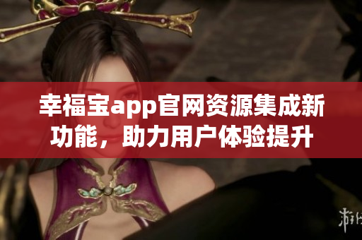 幸福宝app官网资源集成新功能，助力用户体验提升