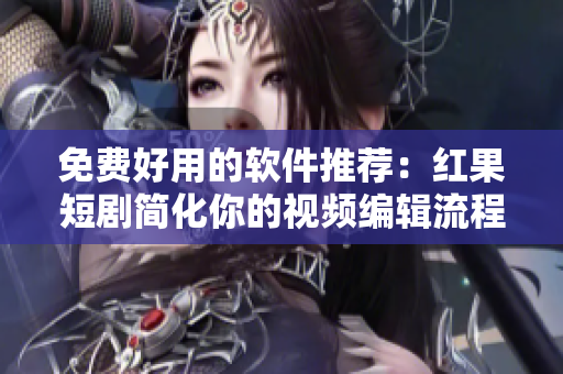 免费好用的软件推荐：红果短剧简化你的视频编辑流程