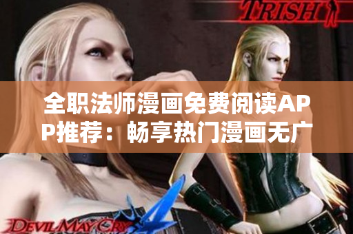 全职法师漫画免费阅读APP推荐：畅享热门漫画无广告版