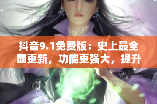 抖音9.1免费版：史上最全面更新，功能更强大，提升用户体验