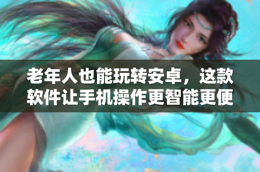 老年人也能玩转安卓，这款软件让手机操作更智能更便捷！
