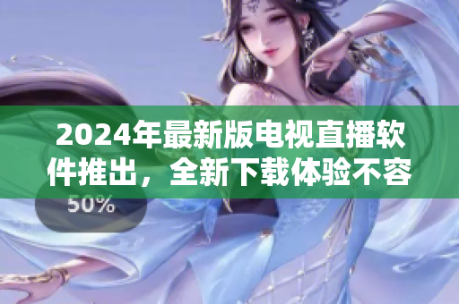 2024年最新版电视直播软件推出，全新下载体验不容错过！