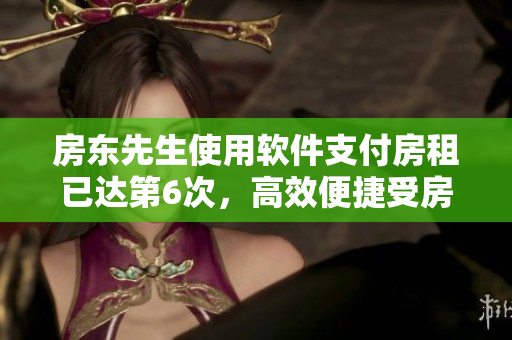 房东先生使用软件支付房租已达第6次，高效便捷受房客欢迎