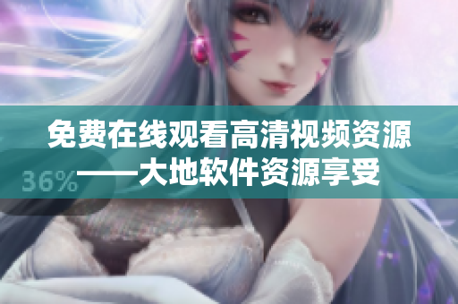 免费在线观看高清视频资源——大地软件资源享受