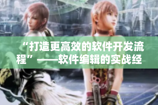 “打造更高效的软件开发流程”——软件编辑的实战经验与技巧