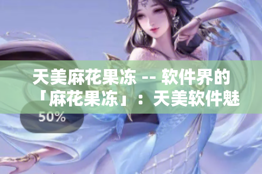 天美麻花果冻 -- 软件界的「麻花果冻」：天美软件魅力大揭秘
