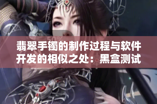 翡翠手镯的制作过程与软件开发的相似之处：黑盒测试与正向拓展