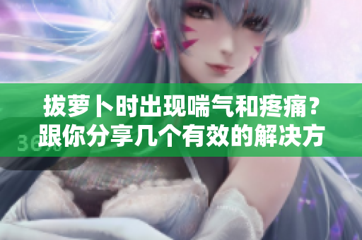 拔萝卜时出现喘气和疼痛？跟你分享几个有效的解决方法！