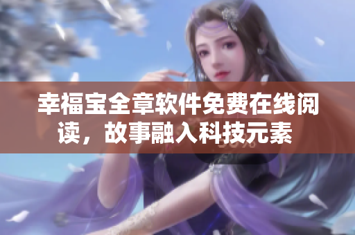 幸福宝全章软件免费在线阅读，故事融入科技元素 