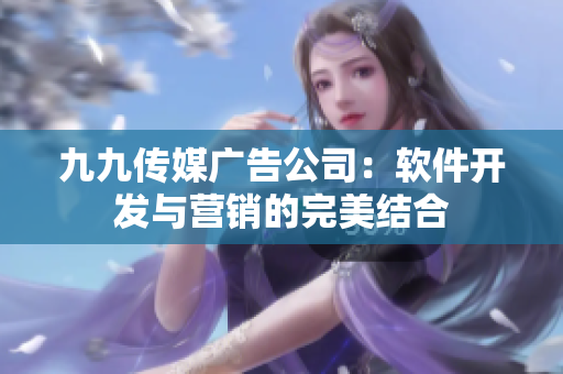 九九传媒广告公司：软件开发与营销的完美结合