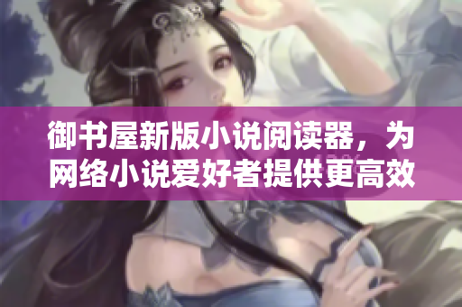 御书屋新版小说阅读器，为网络小说爱好者提供更高效优质的阅读体验