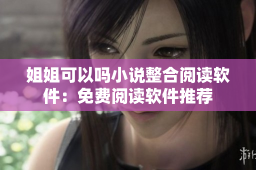 姐姐可以吗小说整合阅读软件：免费阅读软件推荐