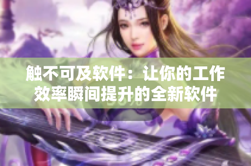 触不可及软件：让你的工作效率瞬间提升的全新软件