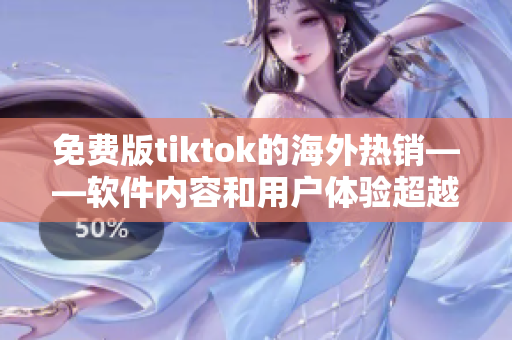 免费版tiktok的海外热销——软件内容和用户体验超越收费版