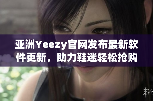 亚洲Yeezy官网发布最新软件更新，助力鞋迷轻松抢购
