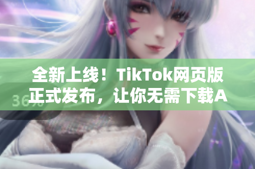 全新上线！TikTok网页版正式发布，让你无需下载APP尽享短视频乐趣！