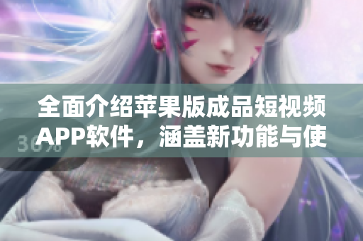 全面介绍苹果版成品短视频APP软件，涵盖新功能与使用心得的综合报告