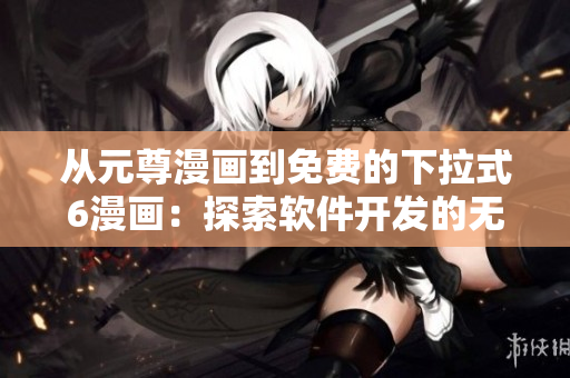 从元尊漫画到免费的下拉式6漫画：探索软件开发的无穷可能!