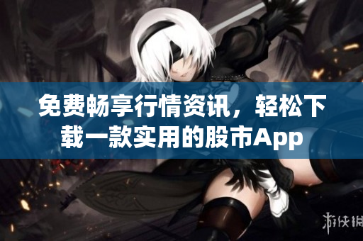 免费畅享行情资讯，轻松下载一款实用的股市App
