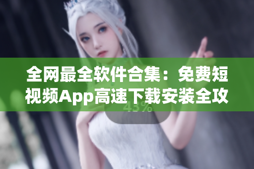全网最全软件合集：免费短视频App高速下载安装全攻略！