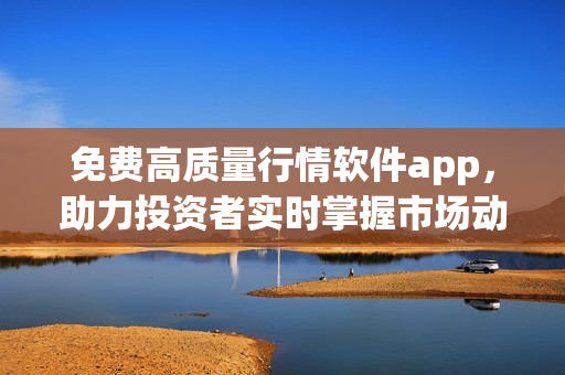 免费高质量行情软件app，助力投资者实时掌握市场动态