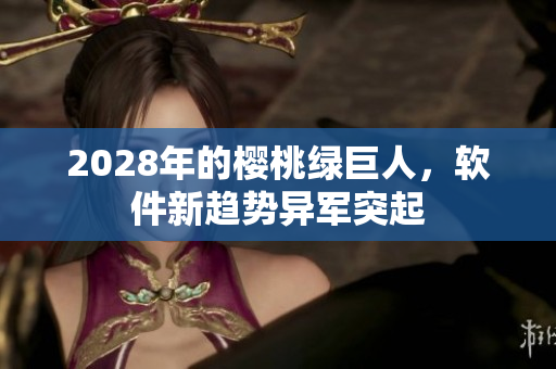 2028年的樱桃绿巨人，软件新趋势异军突起