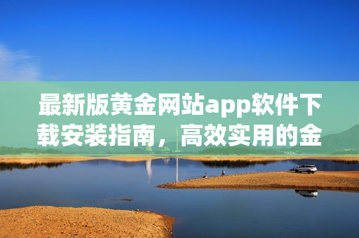 最新版黄金网站app软件下载安装指南，高效实用的金融服务工具！