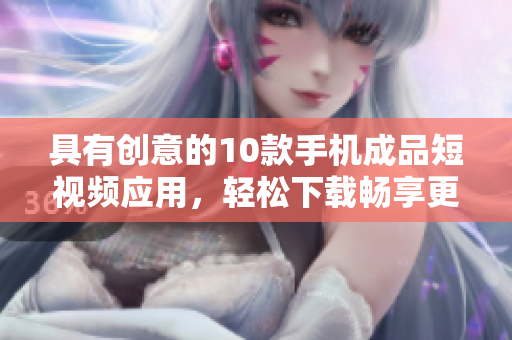 具有创意的10款手机成品短视频应用，轻松下载畅享更多内容