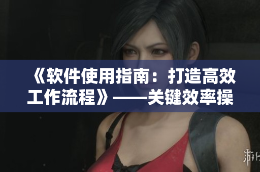 《软件使用指南：打造高效工作流程》——关键效率操作详解