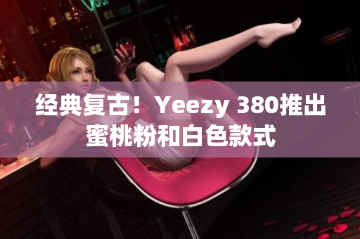 经典复古！Yeezy 380推出蜜桃粉和白色款式