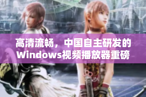 高清流畅，中国自主研发的Windows视频播放器重磅来袭！