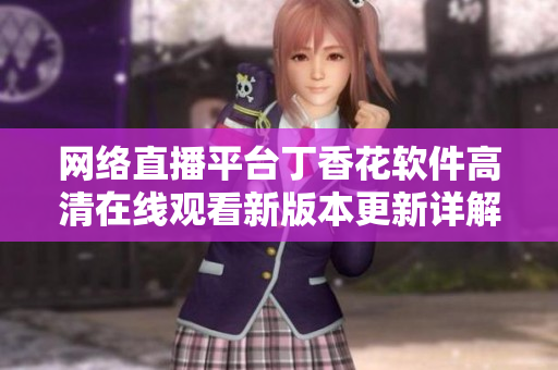 网络直播平台丁香花软件高清在线观看新版本更新详解