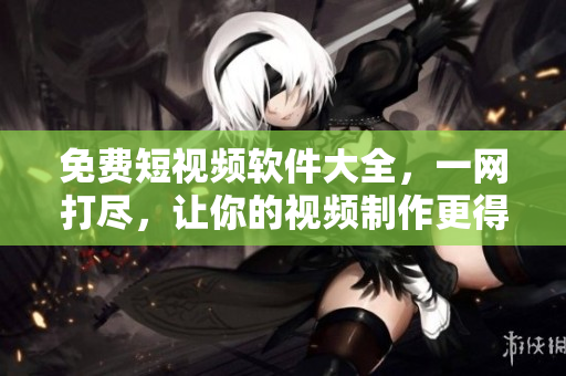 免费短视频软件大全，一网打尽，让你的视频制作更得心应手！