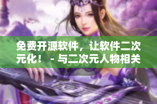 免费开源软件，让软件二次元化！ - 与二次元人物相关的软件文章