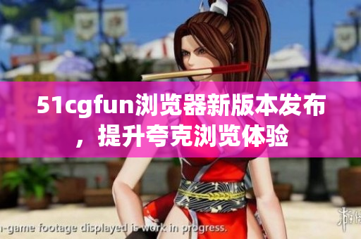51cgfun浏览器新版本发布，提升夸克浏览体验