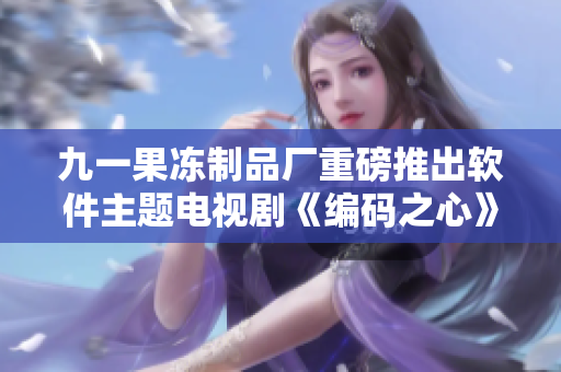 九一果冻制品厂重磅推出软件主题电视剧《编码之心》