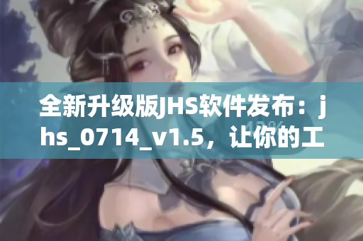 全新升级版JHS软件发布：jhs_0714_v1.5，让你的工作更高效！