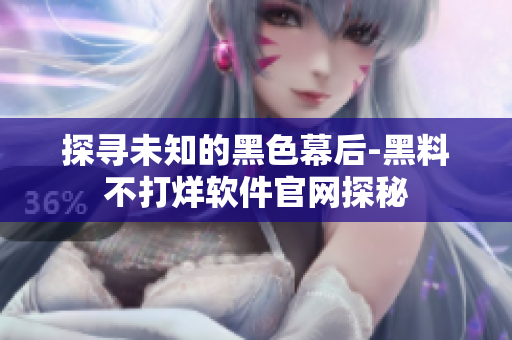 探寻未知的黑色幕后-黑料不打烊软件官网探秘