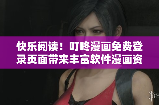 快乐阅读！叮咚漫画免费登录页面带来丰富软件漫画资源