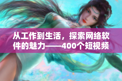 从工作到生活，探索网络软件的魅力——400个短视频带你领略软件世界