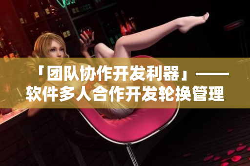 「团队协作开发利器」——软件多人合作开发轮换管理实践