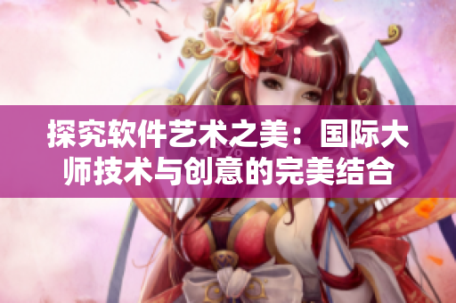 探究软件艺术之美：国际大师技术与创意的完美结合
