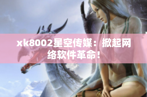 xk8002星空传媒：掀起网络软件革命！