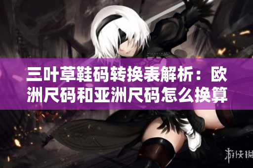 三叶草鞋码转换表解析：欧洲尺码和亚洲尺码怎么换算